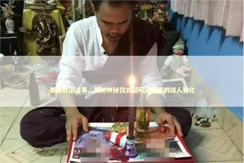 泰国财运法事，揭秘神秘仪式后可能带来的惊人变化