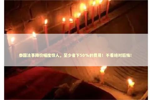 泰国法事降价幅度惊人，至少省下50%的费用！不看绝对后悔！