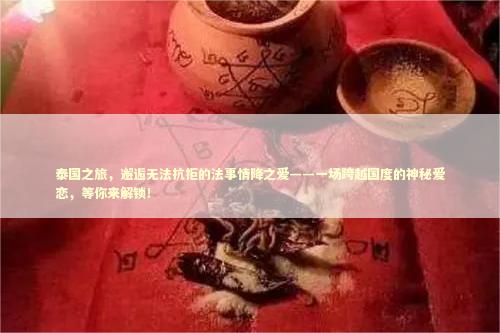 泰国之旅，邂逅无法抗拒的法事情降之爱——一场跨越国度的神秘爱恋，等你来解锁！