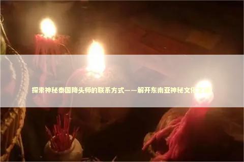 探索神秘泰国降头师的联系方式——解开东南亚神秘文化之谜！