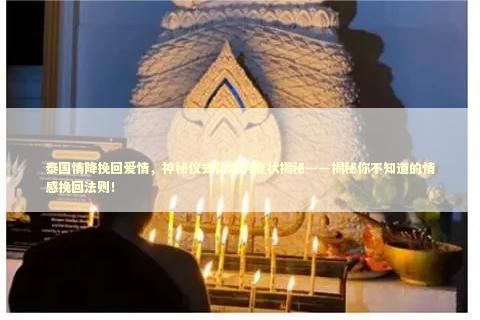 泰国情降挽回爱情，神秘仪式背后的症状揭秘——揭秘你不知道的情感挽回法则！