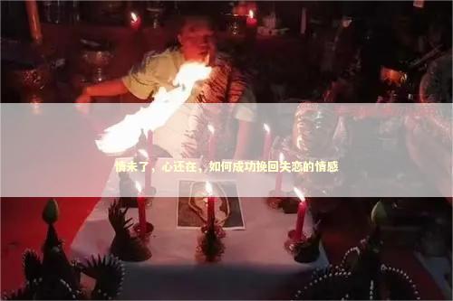 情未了，心还在，如何成功挽回失恋的情感