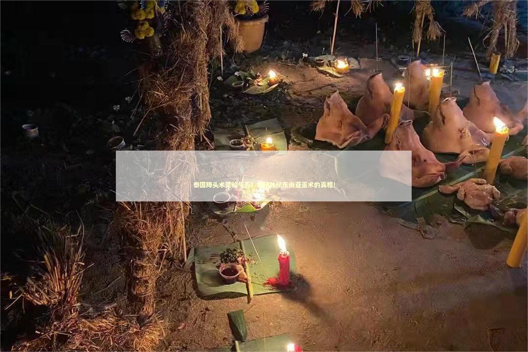 泰国降头术灵验与否？揭秘神秘东南亚巫术的真相！