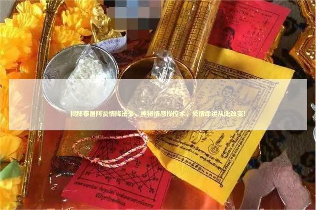 揭秘泰国阿赞情降法事，神秘情感操控术，爱情命运从此改变！