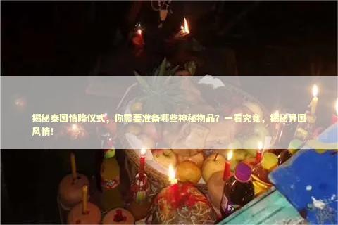 揭秘泰国情降仪式，你需要准备哪些神秘物品？一看究竟，揭秘异国风情！