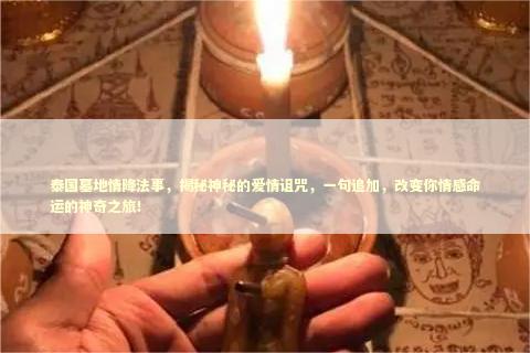 泰国墓地情降法事，揭秘神秘的爱情诅咒，一句追加，改变你情感命运的神奇之旅！