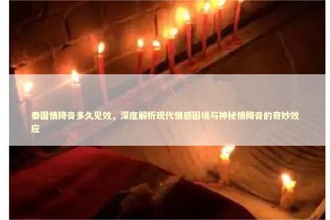 泰国情降膏多久见效，深度解析现代情感困境与神秘情降膏的奇妙效应