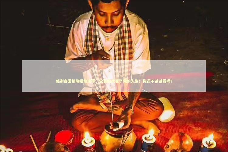 感谢泰国情降蜡烛法事，它真的改变了我的人生！你还不试试看吗？