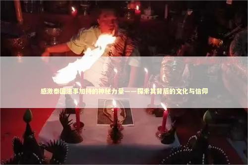 感激泰国法事加持的神秘力量——探索其背后的文化与信仰