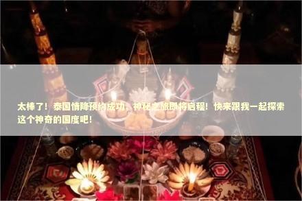 太棒了！泰国情降预约成功，神秘之旅即将启程！快来跟我一起探索这个神奇的国度吧！