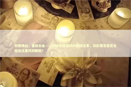 斩断情丝，重拾自由——揭秘泰国独特的姻缘法事，你的爱恋是否也能在这里找到解脱？