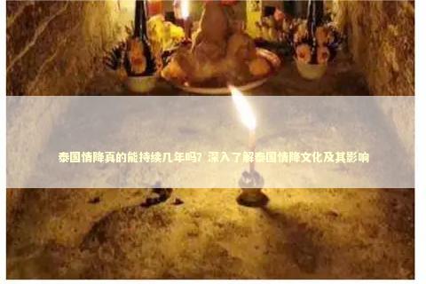 泰国情降真的能持续几年吗？深入了解泰国情降文化及其影响
