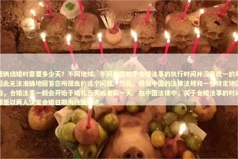 夫妻俩结婚时需要多少天？不同地域、不同地区对于合婚法事的执行时间并没有统一的规定，因此无法准确地回答您所提出的这个问题。然而，根据中国的法律法规和一些特定地区的习俗，合婚法事一般会开始于婚礼当天或者前一天。在中国法律中，关于合婚法事的时间，主要是以两人决定合婚日期为计算起点。