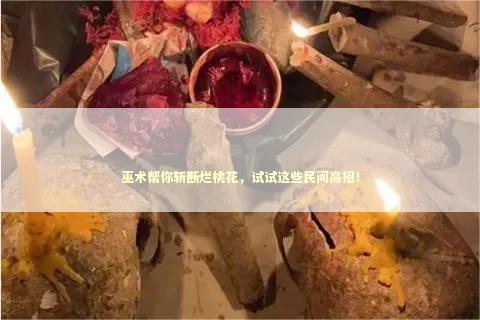 巫术帮你斩断烂桃花，试试这些民间高招！