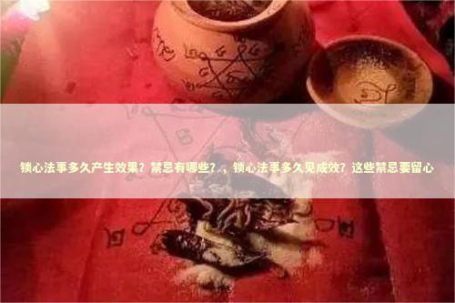 锁心法事多久产生效果？禁忌有哪些？，锁心法事多久见成效？这些禁忌要留心