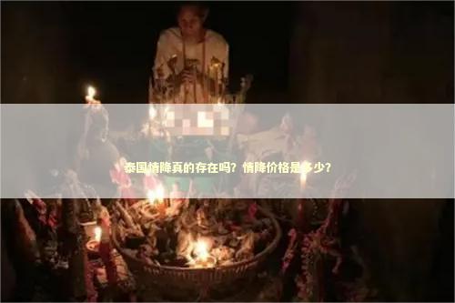 泰国情降真的存在吗？情降价格是多少？