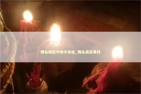 降头现实中存不存在_降头真实事件
