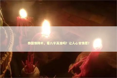 泰国情降术，看八字真准吗？让人心甘情愿？