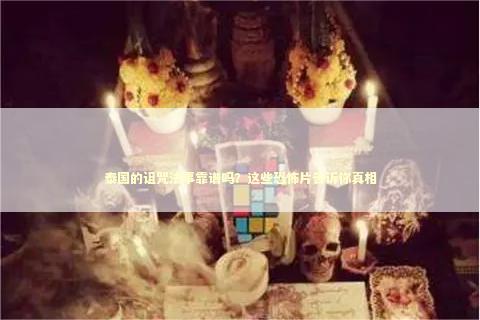 泰国的诅咒法事靠谱吗？这些恐怖片告诉你真相