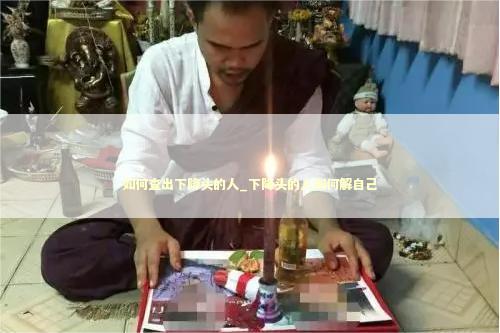 如何查出下降头的人_下降头的人如何解自己