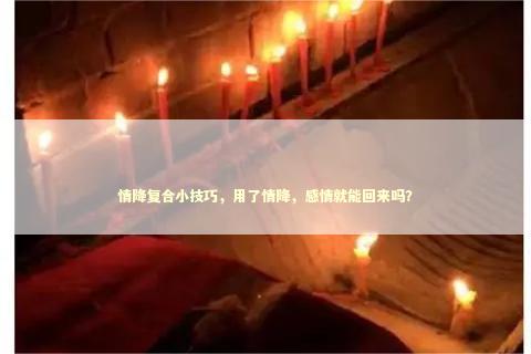 情降复合小技巧，用了情降，感情就能回来吗？
