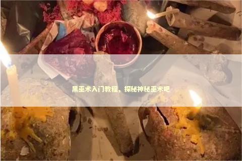 黑巫术入门教程，探秘神秘巫术吧