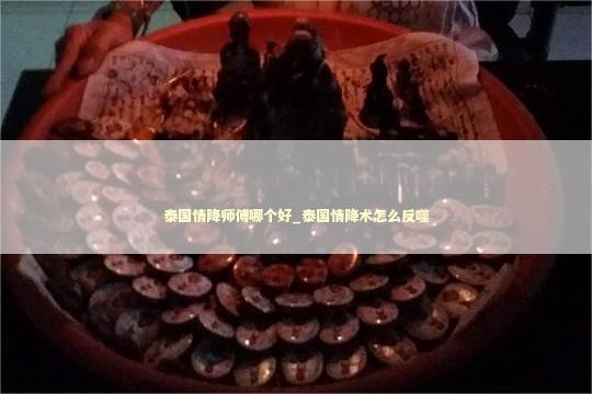 泰国情降师傅哪个好_泰国情降术怎么反噬