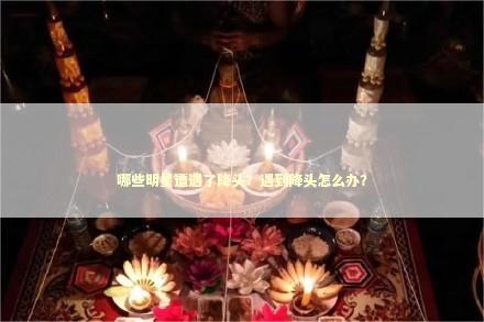 哪些明星遭遇了降头？遇到降头怎么办？