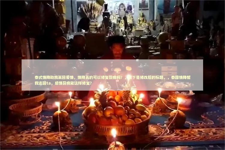 泰式情降助我赢回爱情，情降真的可以修复裂痕吗？，以下是修改后的标题，，泰国情降帮我追回ta，感情裂痕能这样修复？