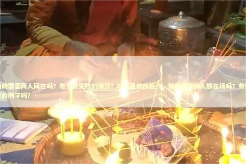 情降需要两人同在吗？有没有失败的情况？以下是修改后，，情降必须俩人都在场吗？有失败的例子吗？