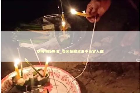 泰国情降黑法_泰国情降黑法不适宜人群