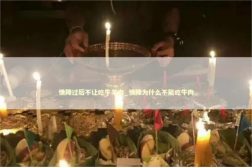 情降过后不让吃牛羊肉_情降为什么不能吃牛肉