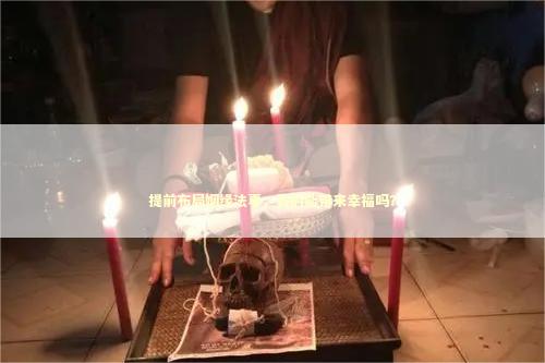 提前布局姻缘法事，真的能带来幸福吗？
