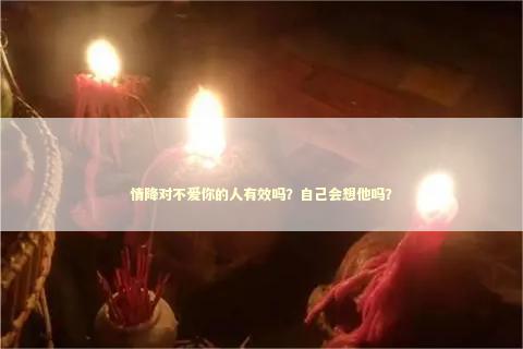 情降对不爱你的人有效吗？自己会想他吗？