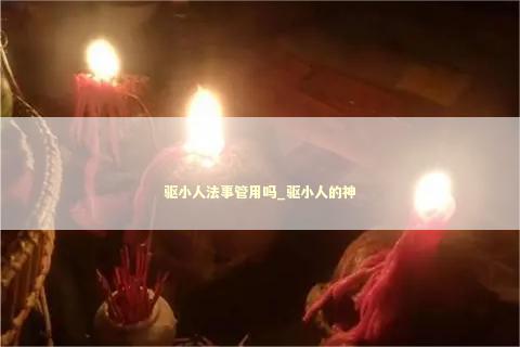 驱小人法事管用吗_驱小人的神