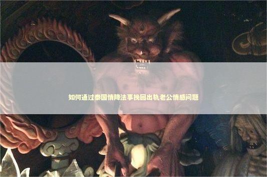 如何通过泰国情降法事挽回出轨老公情感问题