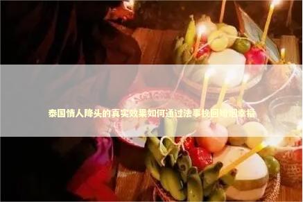 泰国情人降头的真实效果如何通过法事挽回婚姻幸福