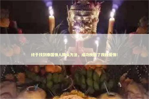 终于找到泰国情人降头方法，成功挽回了我的爱情！