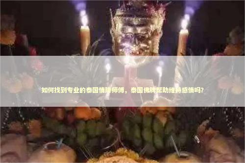 如何找到专业的泰国情降师傅，泰国佛牌帮助维持感情吗？