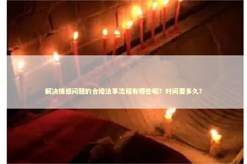 解决情感问题的合婚法事流程有哪些呢？时间要多久？