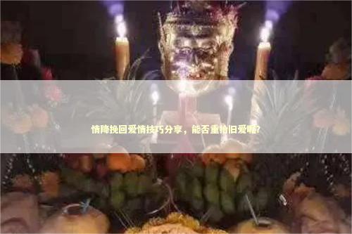 情降挽回爱情技巧分享，能否重拾旧爱呢？