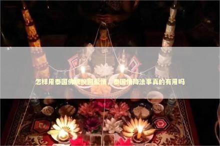 怎样用泰国佛牌挽回爱情，泰国情降法事真的有用吗