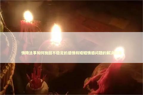 情降法事如何挽回不稳定的感情和婚姻情感问题的解决方法