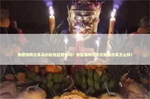 泰国情降法事真的能挽回爱情吗？泰国佛牌招桃花姻缘效果怎么样？