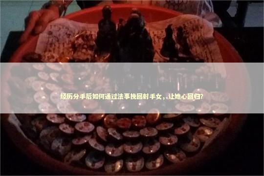 经历分手后如何通过法事挽回射手女，让她心回归？
