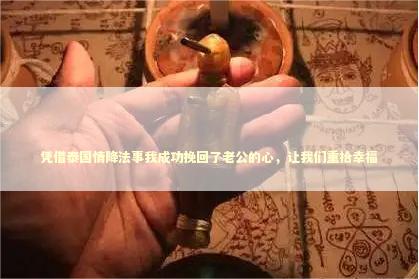 凭借泰国情降法事我成功挽回了老公的心，让我们重拾幸福