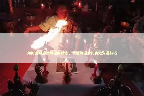 如何应对感情降温的状态，情感降温后的有效沟通技巧
