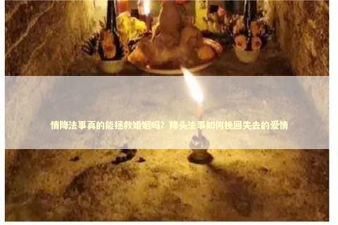 情降法事真的能拯救婚姻吗？降头法事如何挽回失去的爱情