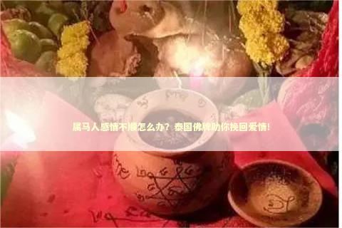 属马人感情不顺怎么办？泰国佛牌助你挽回爱情！