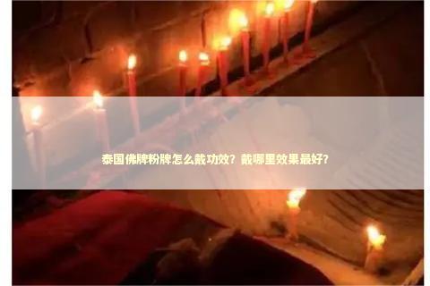 泰国佛牌粉牌怎么戴功效？戴哪里效果最好？